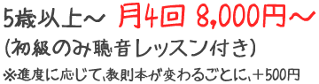 5歳以上～　月4回 8,000円(初級のみ聴音レッスン付き)　※進度に応じて、教則本が変わるごとに、＋500円