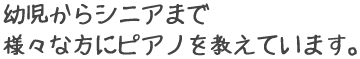 幼児からシニアまで様々な方にピアノを教えています。