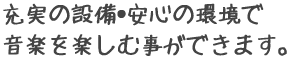 充実の設備・安心の環境で音楽を楽しむ事ができます。